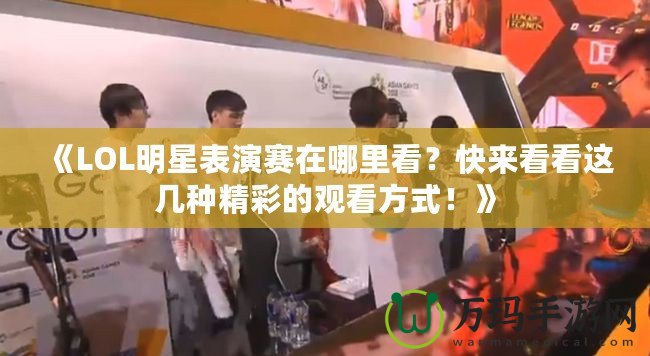 《LOL明星表演賽在哪里看？快來(lái)看看這幾種精彩的觀看方式！》