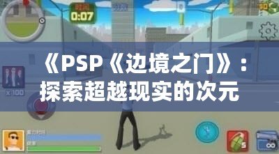 《PSP《邊境之門》：探索超越現(xiàn)實的次元之門，開啟前所未有的冒險旅程》