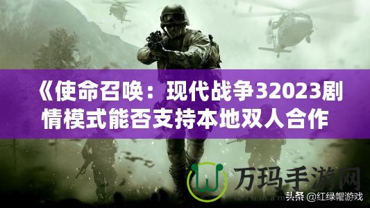 《使命召喚：現(xiàn)代戰(zhàn)爭(zhēng)32023劇情模式能否支持本地雙人合作？深入解析》