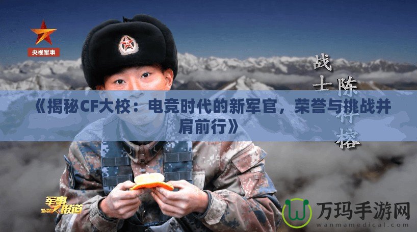 《揭秘CF大校：電競(jìng)時(shí)代的新軍官，榮譽(yù)與挑戰(zhàn)并肩前行》