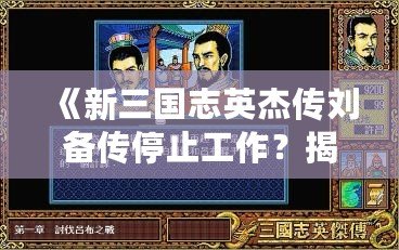 《新三國志英杰傳劉備傳停止工作？揭秘背后的原因與解決之道！》