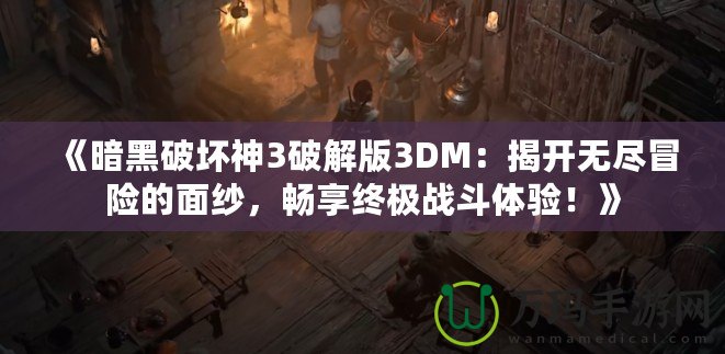 《暗黑破壞神3破解版3DM：揭開無盡冒險的面紗，暢享終極戰(zhàn)斗體驗(yàn)！》