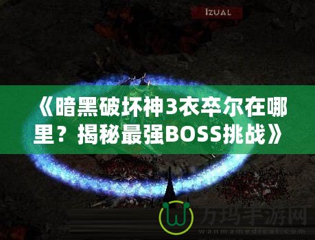 《暗黑破壞神3衣卒爾在哪里？揭秘最強(qiáng)BOSS挑戰(zhàn)》