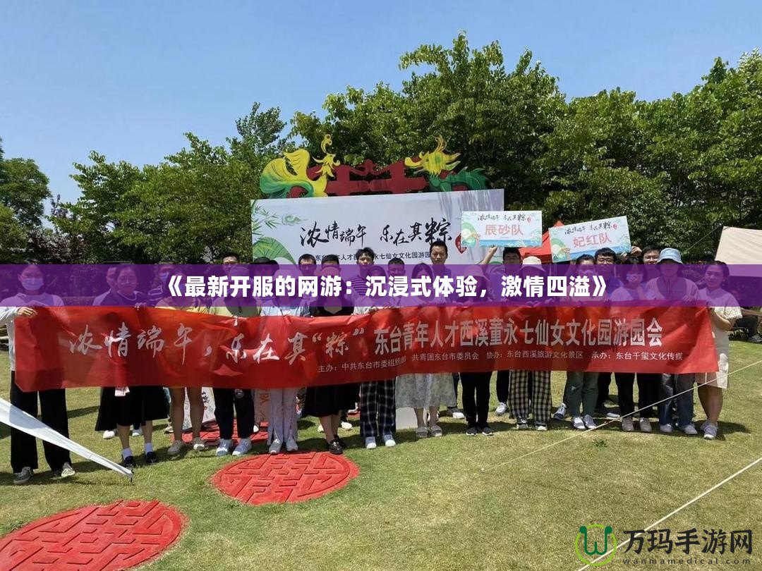 《最新開服的網(wǎng)游：沉浸式體驗，激情四溢》