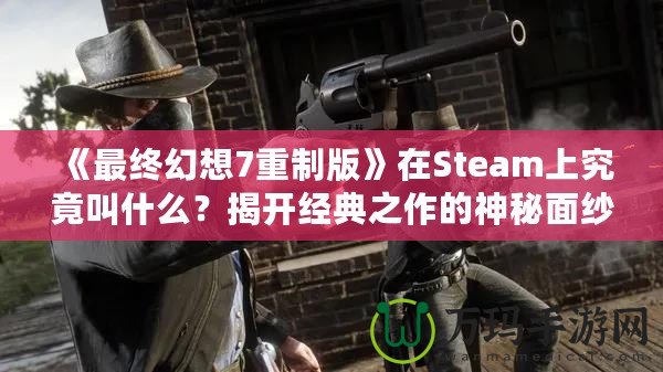 《最終幻想7重制版》在Steam上究竟叫什么？揭開經(jīng)典之作的神秘面紗！