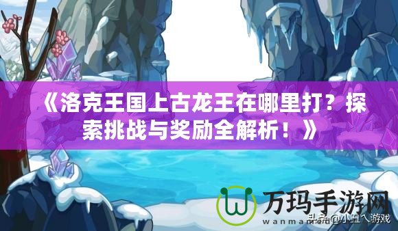 《洛克王國(guó)上古龍王在哪里打？探索挑戰(zhàn)與獎(jiǎng)勵(lì)全解析！》