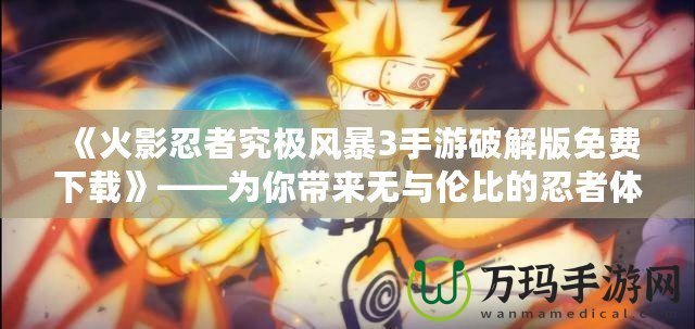《火影忍者究極風(fēng)暴3手游破解版免費(fèi)下載》——為你帶來無與倫比的忍者體驗(yàn)