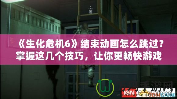 《生化危機(jī)6》結(jié)束動(dòng)畫怎么跳過？掌握這幾個(gè)技巧，讓你更暢快游戲體驗(yàn)