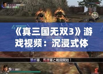 《真三國無雙3》游戲視頻：沉浸式體驗三國戰(zhàn)場，暢享無雙快感