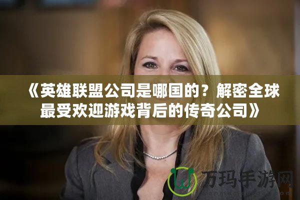 《英雄聯(lián)盟公司是哪國的？解密全球最受歡迎游戲背后的傳奇公司》