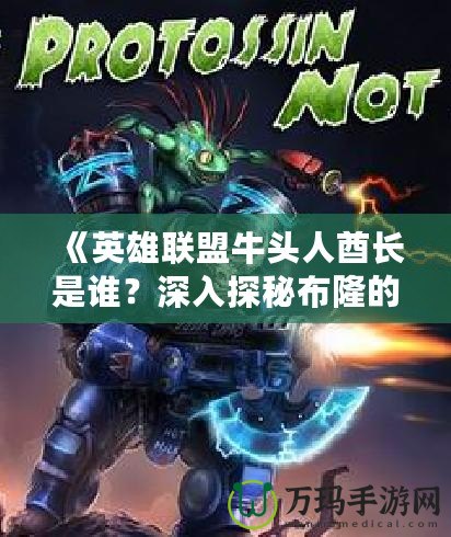 《英雄聯(lián)盟牛頭人酋長是誰？深入探秘布隆的傳奇故事》
