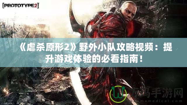 《虐殺原形2》野外小隊攻略視頻：提升游戲體驗的必看指南！