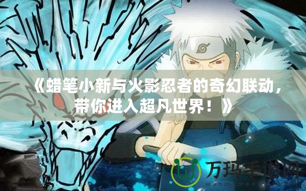 《蠟筆小新與火影忍者的奇幻聯(lián)動(dòng)，帶你進(jìn)入超凡世界！》
