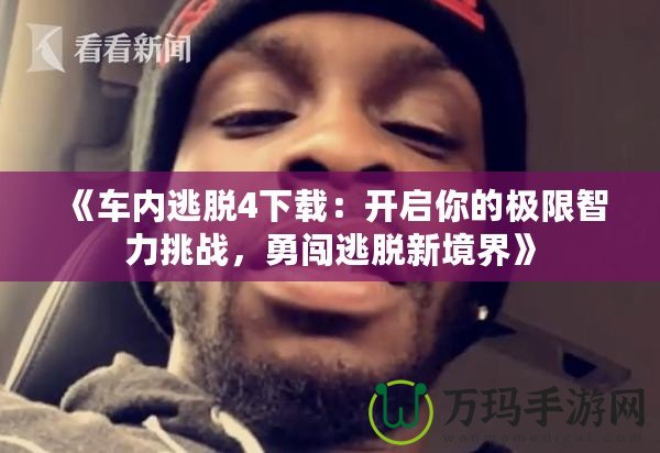 《車(chē)內(nèi)逃脫4下載：開(kāi)啟你的極限智力挑戰(zhàn)，勇闖逃脫新境界》