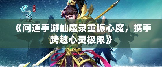 《問道手游仙魔錄重振心魔，攜手跨越心靈極限》