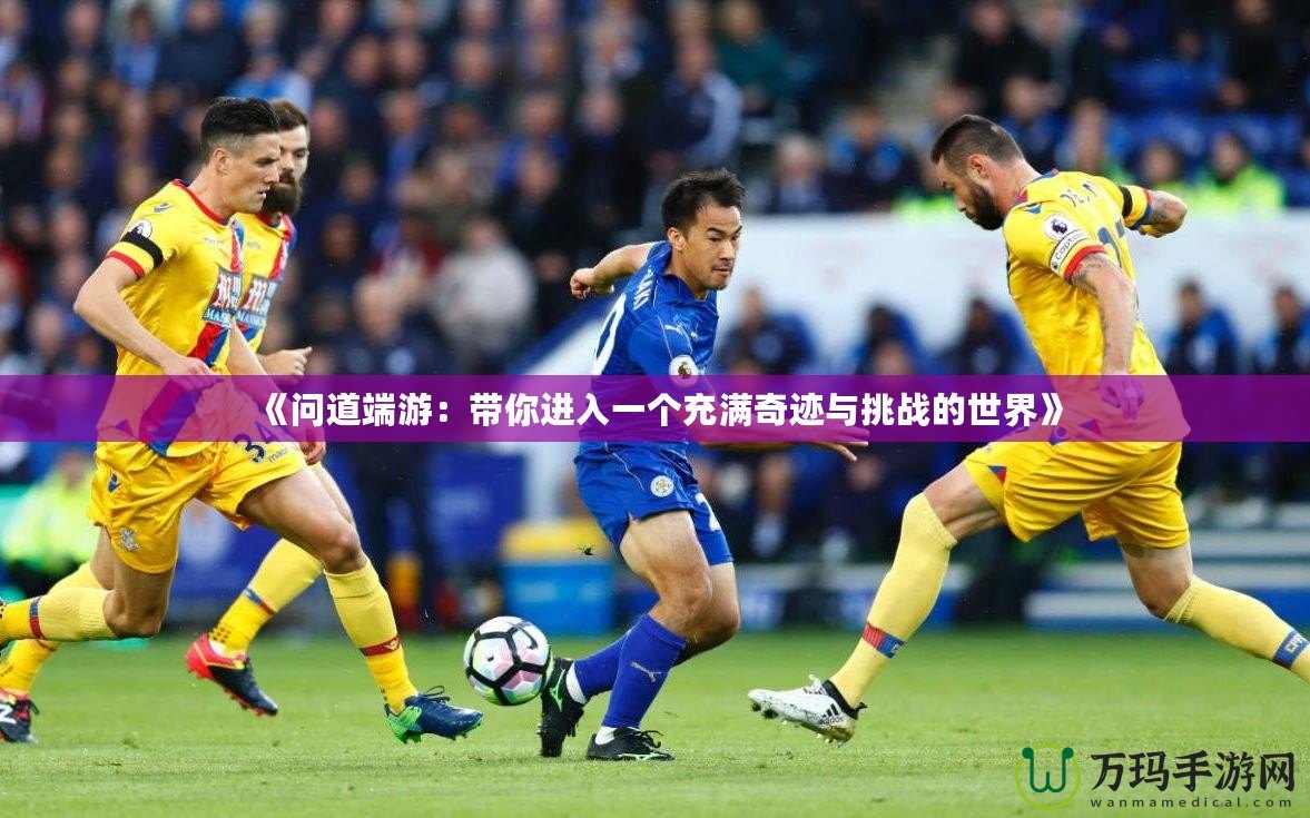 《問道端游：帶你進入一個充滿奇跡與挑戰(zhàn)的世界》