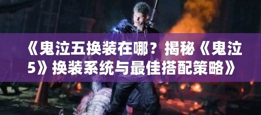 《鬼泣五換裝在哪？揭秘《鬼泣5》換裝系統(tǒng)與最佳搭配策略》
