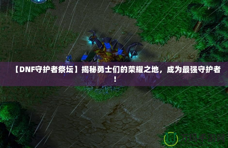 【DNF守護(hù)者祭壇】揭秘勇士們的榮耀之地，成為最強(qiáng)守護(hù)者！