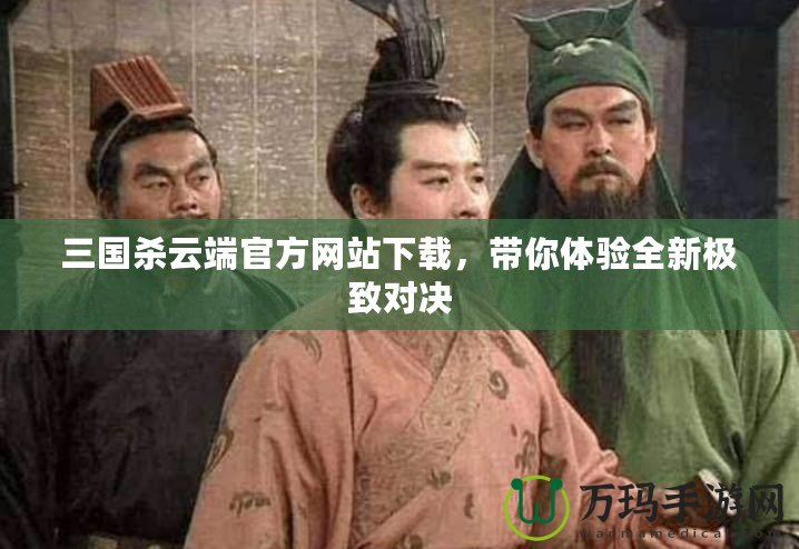 三國殺云端官方網(wǎng)站下載，帶你體驗(yàn)全新極致對(duì)決