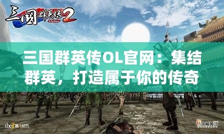三國群英傳OL官網(wǎng)：集結(jié)群英，打造屬于你的傳奇之路！