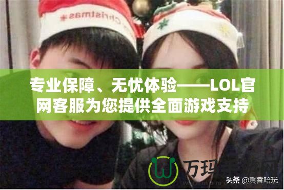 專業(yè)保障、無憂體驗——LOL官網(wǎng)客服為您提供全面游戲支持
