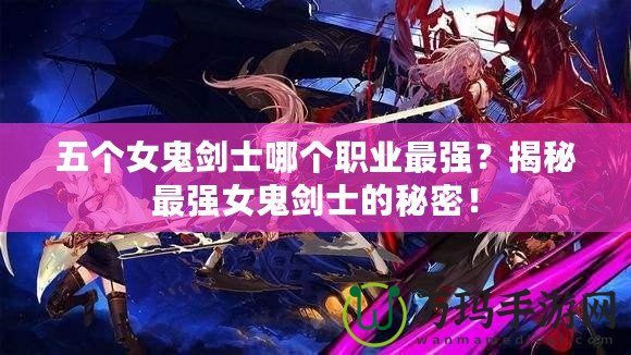 五個(gè)女鬼劍士哪個(gè)職業(yè)最強(qiáng)？揭秘最強(qiáng)女鬼劍士的秘密！