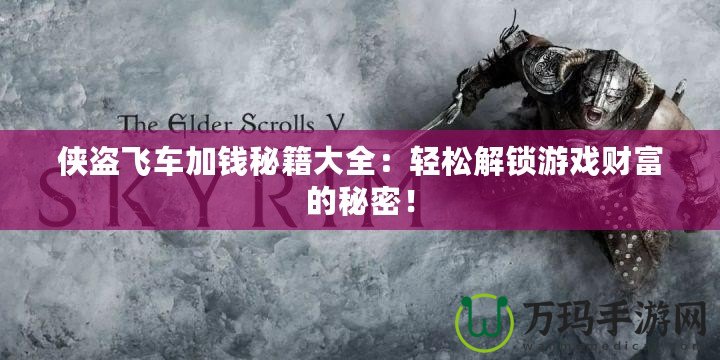 俠盜飛車加錢秘籍大全：輕松解鎖游戲財(cái)富的秘密！