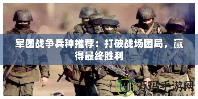 軍團(tuán)戰(zhàn)爭兵種推薦：打破戰(zhàn)場困局，贏得最終勝利