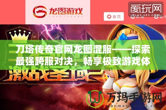 刀塔傳奇官網(wǎng)龍圖混服——探索最強跨服對決，暢享極致游戲體驗！