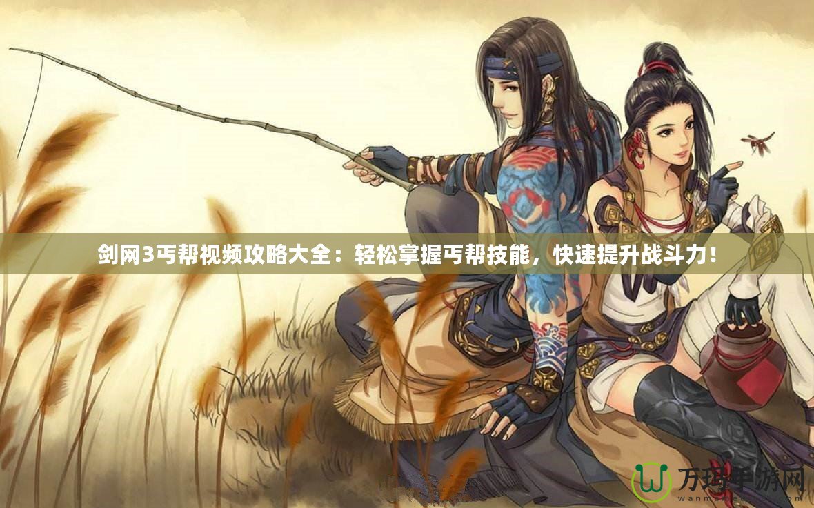 劍網(wǎng)3丐幫視頻攻略大全：輕松掌握丐幫技能，快速提升戰(zhàn)斗力！