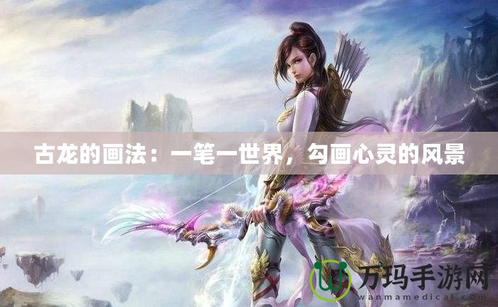 古龍的畫法：一筆一世界，勾畫心靈的風(fēng)景
