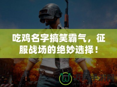 吃雞名字搞笑霸氣，征服戰(zhàn)場(chǎng)的絕妙選擇！