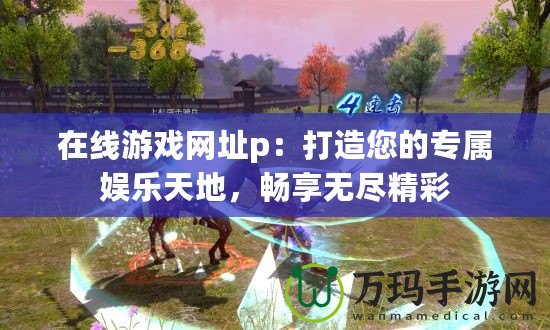 在線游戲網(wǎng)址p：打造您的專(zhuān)屬娛樂(lè)天地，暢享無(wú)盡精彩