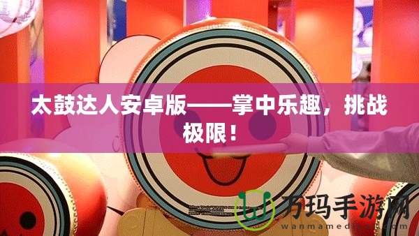 太鼓達人安卓版——掌中樂趣，挑戰(zhàn)極限！