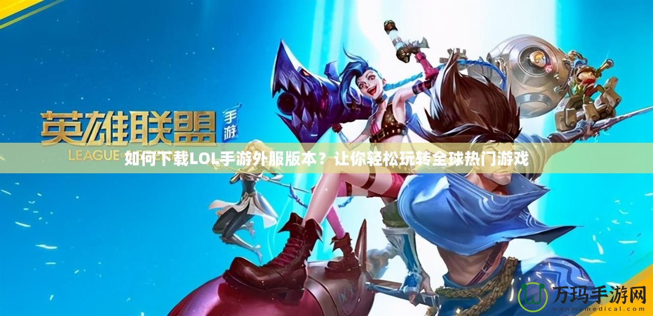 如何下載LOL手游外服版本？讓你輕松玩轉全球熱門游戲