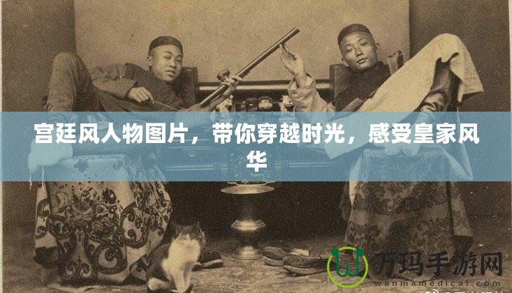 宮廷風(fēng)人物圖片，帶你穿越時(shí)光，感受皇家風(fēng)華