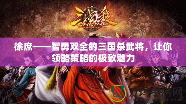 徐庶——智勇雙全的三國殺武將，讓你領(lǐng)略策略的極致魅力