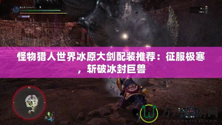 怪物獵人世界冰原大劍配裝推薦：征服極寒，斬破冰封巨獸