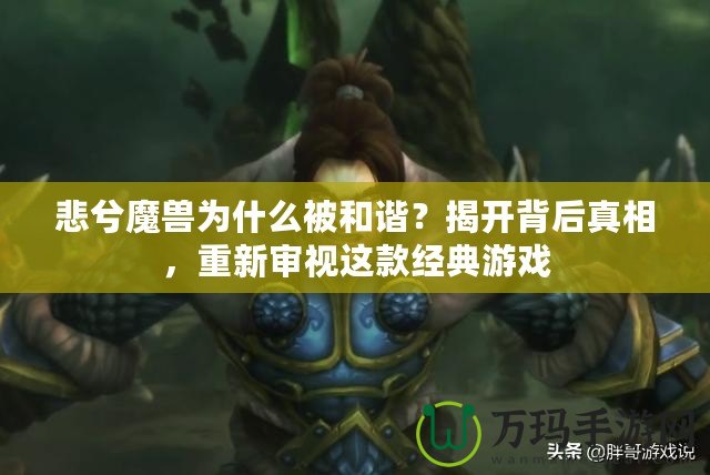 悲兮魔獸為什么被和諧？揭開背后真相，重新審視這款經(jīng)典游戲