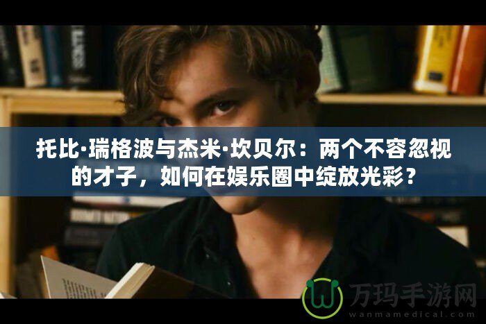 托比·瑞格波與杰米·坎貝爾：兩個不容忽視的才子，如何在娛樂圈中綻放光彩？