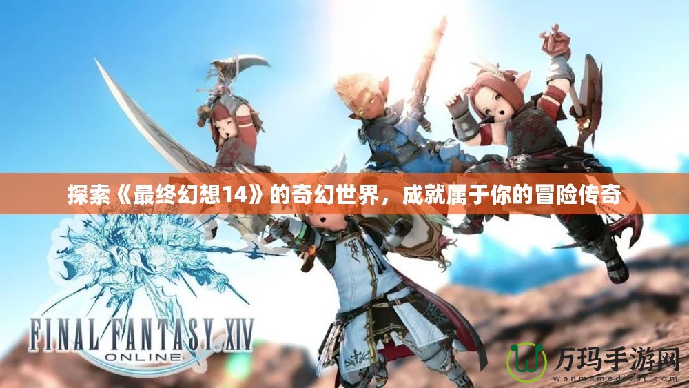 探索《最終幻想14》的奇幻世界，成就屬于你的冒險傳奇