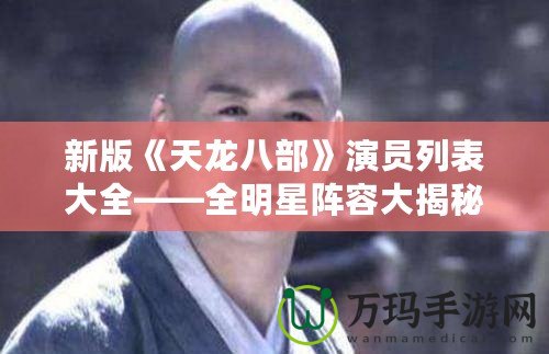 新版《天龍八部》演員列表大全——全明星陣容大揭秘！