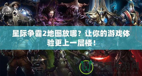 星際爭霸2地圖放哪？讓你的游戲體驗更上一層樓！