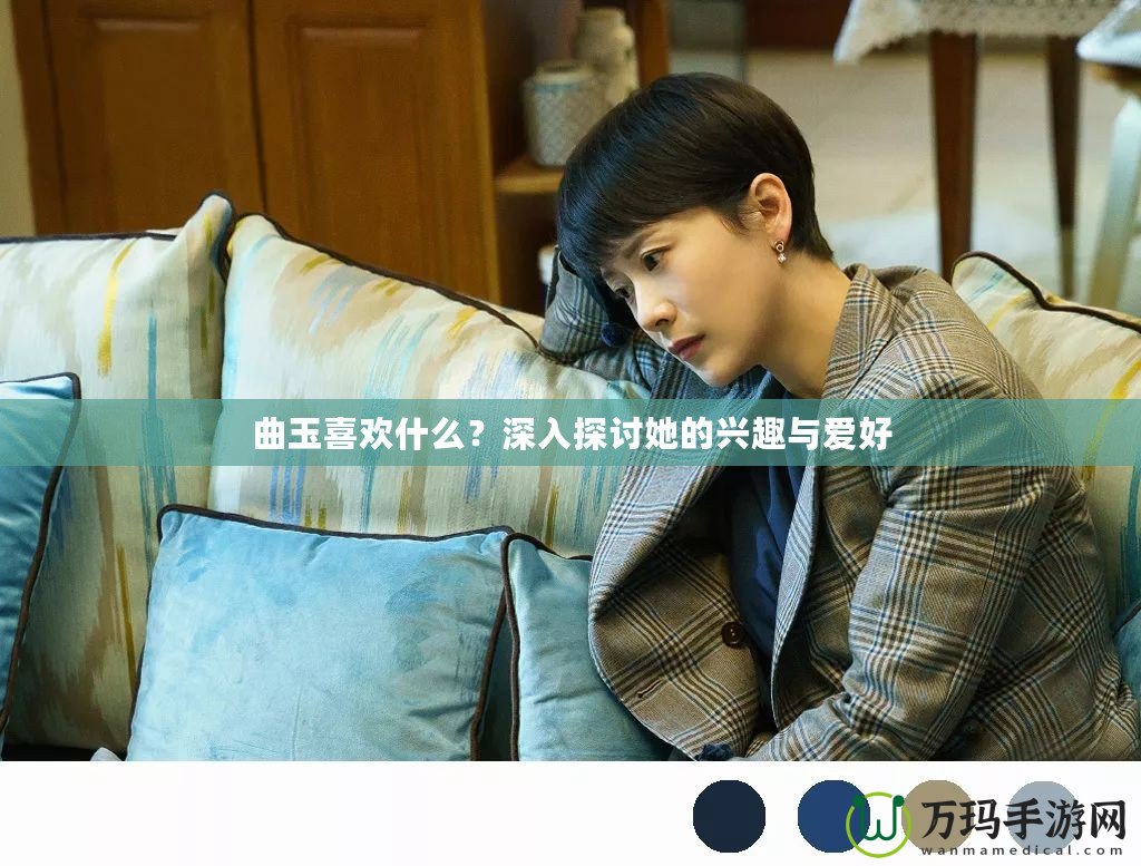 曲玉喜歡什么？深入探討她的興趣與愛(ài)好