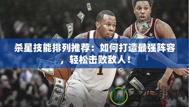 殺星技能排列推薦：如何打造最強(qiáng)陣容，輕松擊敗敵人！