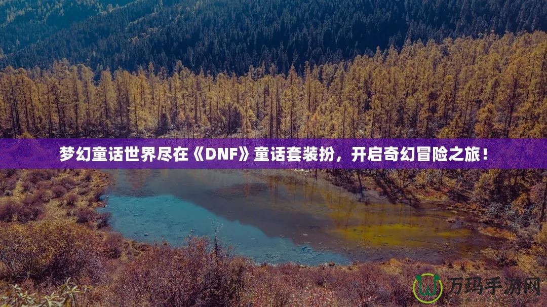 夢幻童話世界盡在《DNF》童話套裝扮，開啟奇幻冒險之旅！