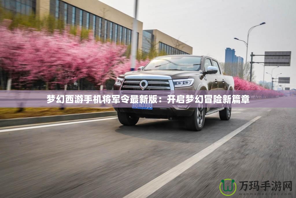 夢幻西游手機(jī)將軍令最新版：開啟夢幻冒險新篇章