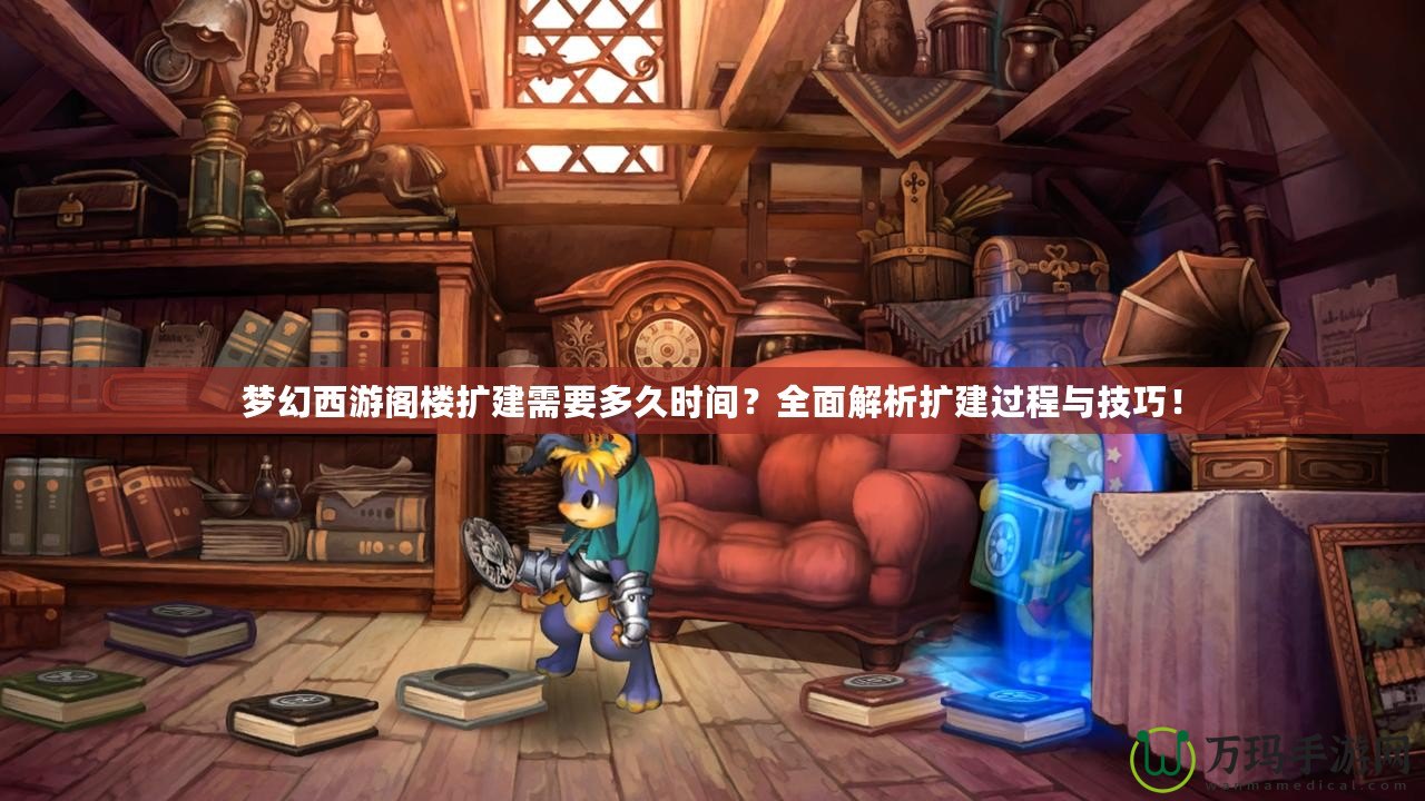 夢幻西游閣樓擴建需要多久時間？全面解析擴建過程與技巧！