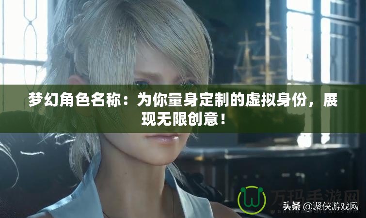 夢幻角色名稱：為你量身定制的虛擬身份，展現(xiàn)無限創(chuàng)意！