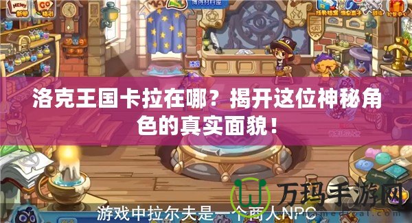 洛克王國卡拉在哪？揭開這位神秘角色的真實面貌！